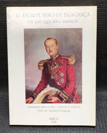 «D. Duarte Nuno de Bragança - Um Rei que Não Reinou - Testemunhos sobre a Vida e a Obra de D. Duarte II Chefe da Casa Real Portuguesa»